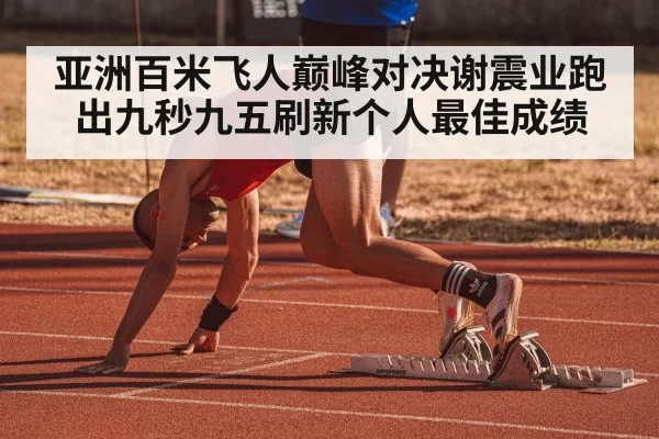 亚洲百米飞人巅峰对决谢震业跑出九秒九五刷新个人最佳成绩