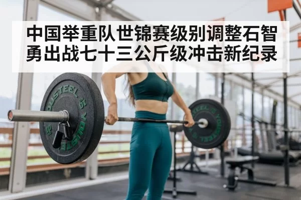 中国举重队世锦赛级别调整石智勇出战七十三公斤级冲击新纪录