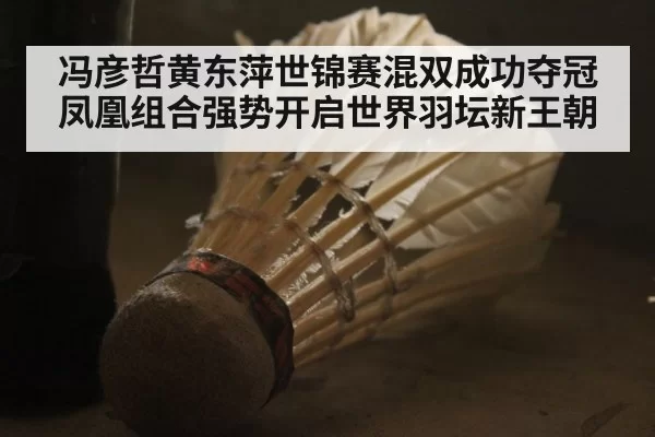 冯彦哲黄东萍世锦赛混双成功夺冠 凤凰组合强势开启世界羽坛新王朝