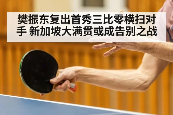 樊振东复出首秀三比零横扫对手 新加坡大满贯或成告别之战