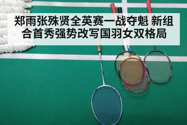 郑雨张殊贤全英赛一战夺魁 新组合首秀强势改写国羽女双格局