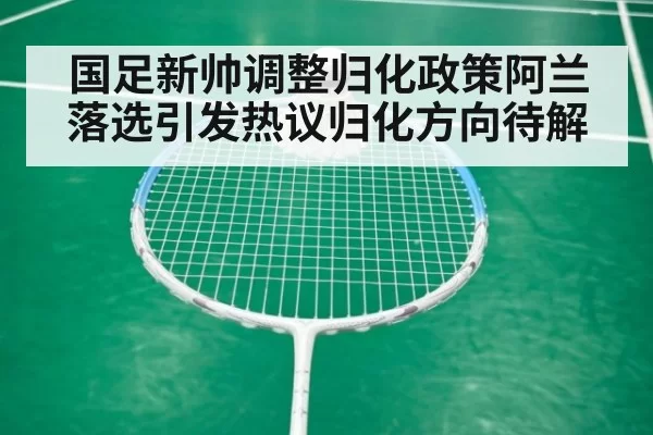 国足新帅调整归化政策阿兰落选引发热议归化方向待解