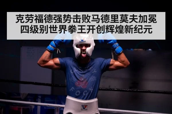 克劳福德强势击败马德里莫夫加冕四级别世界拳王开创辉煌新纪元
