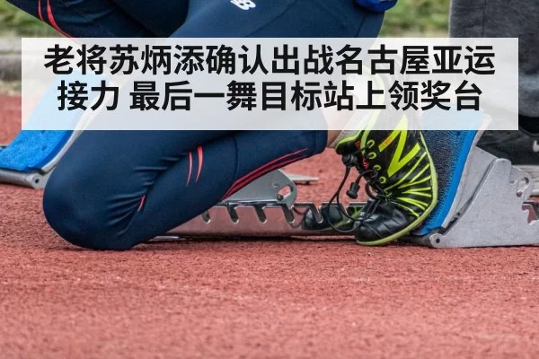 老将苏炳添确认出战名古屋亚运接力 最后一舞目标站上领奖台