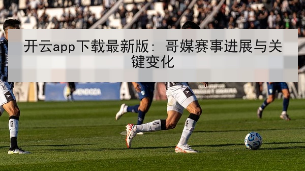 开云app下载最新版: 哥媒赛事进展与关键变化