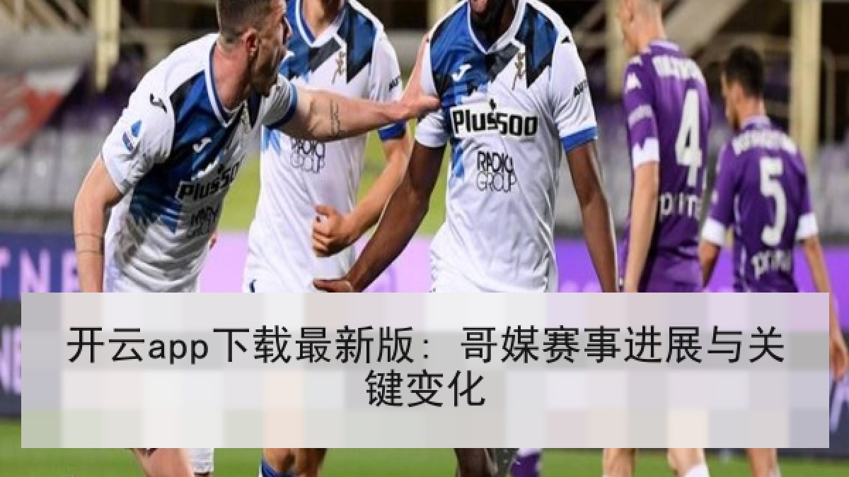 开云app下载最新版: 哥媒赛事进展与关键变化